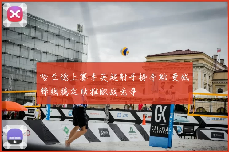 哈兰德上赛季英超射手榜夺魁 曼城锋线稳定助推欧战竞争
