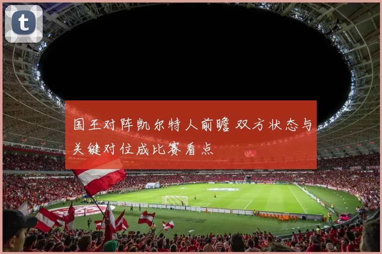 国王对阵凯尔特人前瞻 双方状态与关键对位成比赛看点