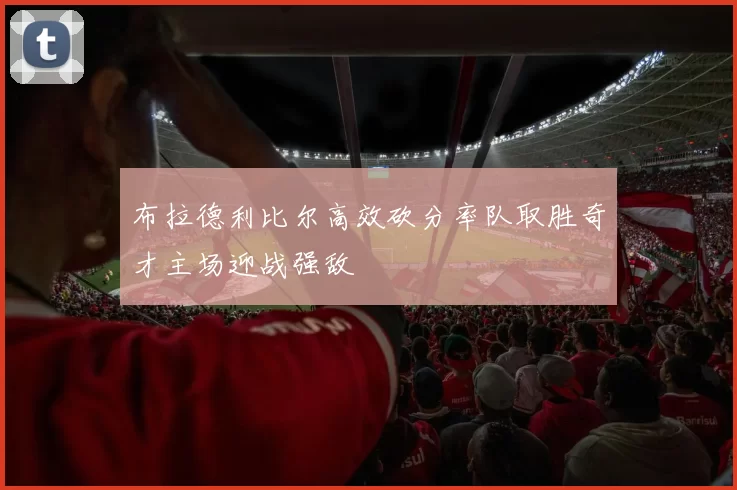 布拉德利比尔高效砍分率队取胜奇才主场迎战强敌