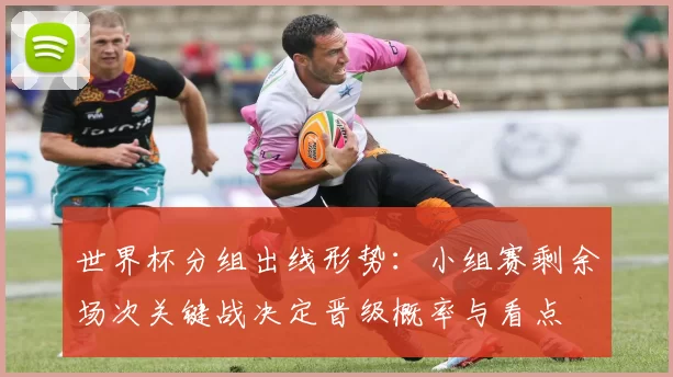 世界杯分组出线形势：小组赛剩余场次关键战决定晋级概率与看点