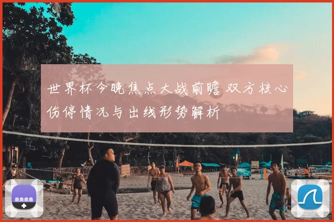 世界杯今晚焦点大战前瞻 双方核心伤停情况与出线形势解析