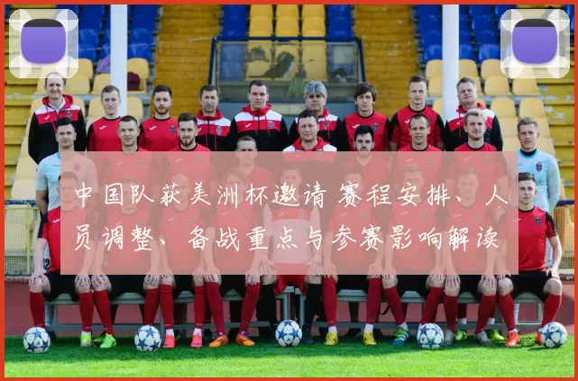 中国队获美洲杯邀请 赛程安排、人员调整、备战重点与参赛影响解读