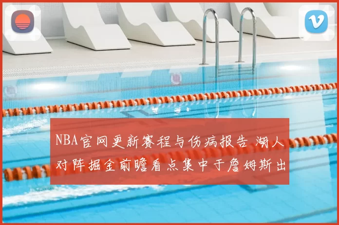 NBA官网更新赛程与伤病报告 湖人对阵掘金前瞻看点集中于詹姆斯出战情况