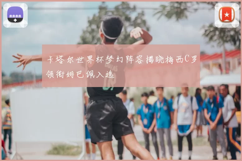 卡塔尔世界杯梦幻阵容揭晓梅西C罗领衔姆巴佩入选