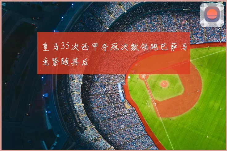 皇马35次西甲夺冠次数领跑巴萨马竞紧随其后