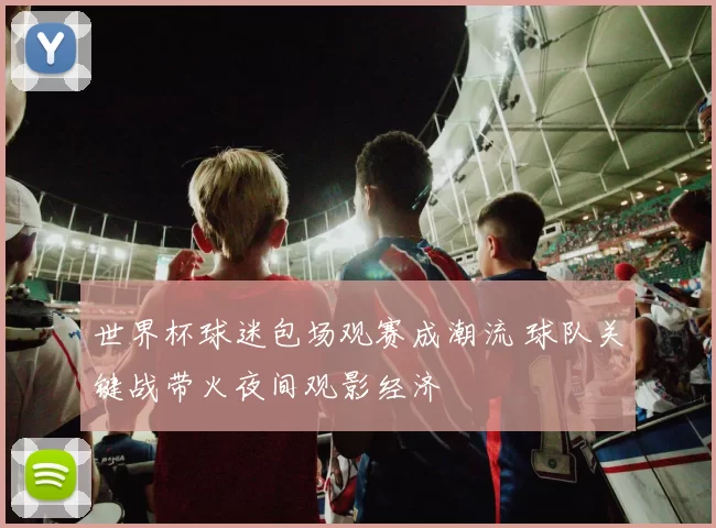 世界杯球迷包场观赛成潮流 球队关键战带火夜间观影经济