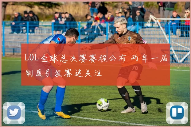LOL全球总决赛赛程公布 两年一届制度引发赛迷关注