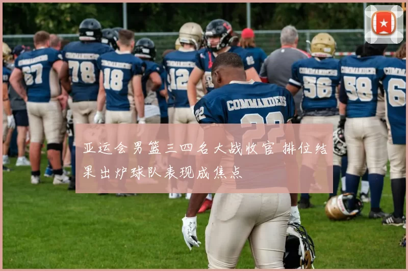 亚运会男篮三四名大战收官 排位结果出炉球队表现成焦点