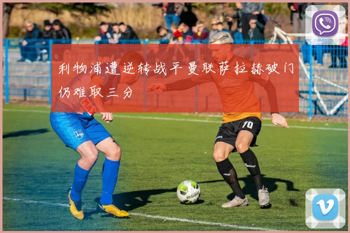 利物浦遭逆转战平曼联萨拉赫破门仍难取三分