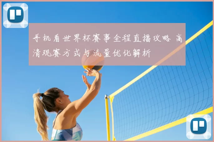 手机看世界杯赛事全程直播攻略 高清观赛方式与流量优化解析