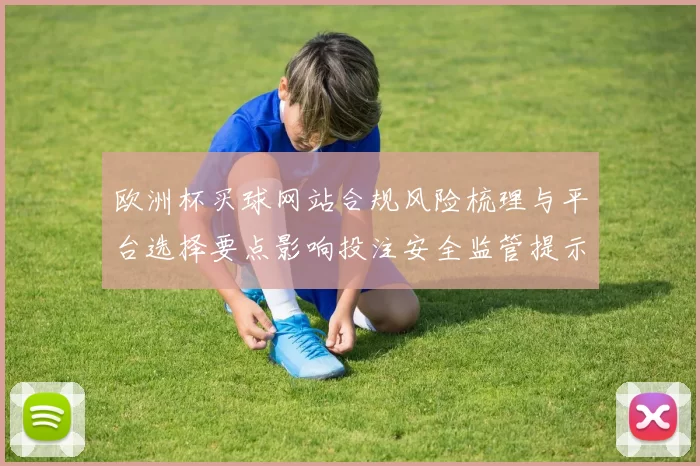 欧洲杯买球网站合规风险梳理与平台选择要点影响投注安全监管提示