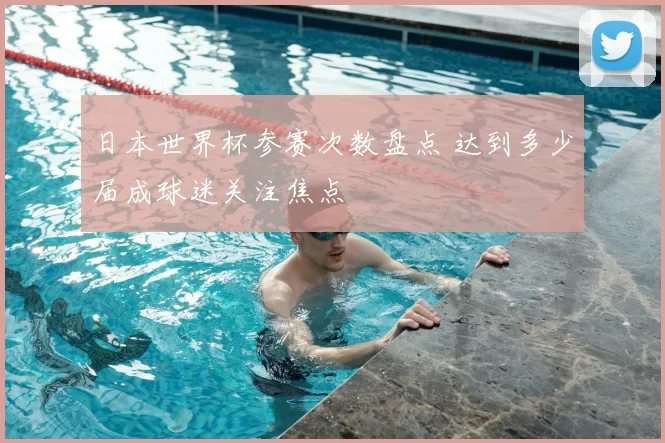 日本世界杯参赛次数盘点 达到多少届成球迷关注焦点