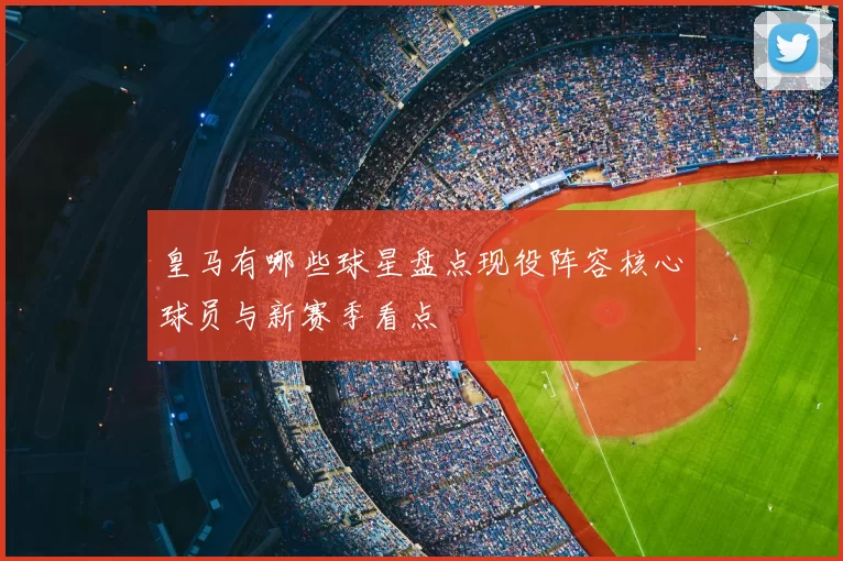 皇马有哪些球星盘点现役阵容核心球员与新赛季看点