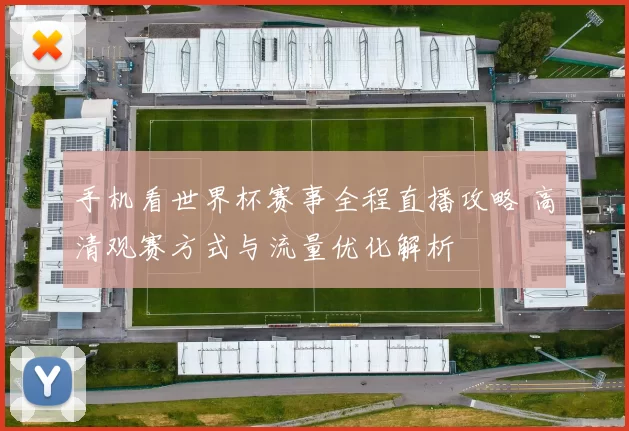 手机看世界杯赛事全程直播攻略 高清观赛方式与流量优化解析