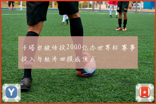 卡塔尔被传投2000亿办世界杯 赛事投入与经济回报成焦点