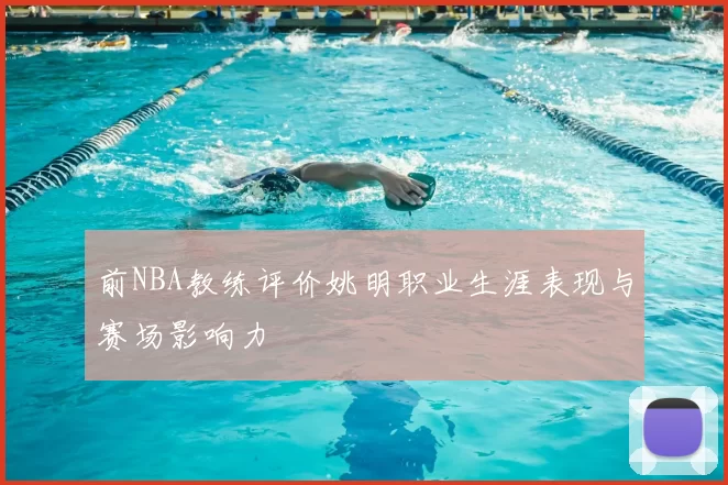 前NBA教练评价姚明职业生涯表现与赛场影响力