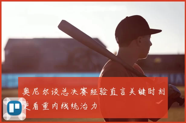 奥尼尔谈总决赛经验直言关键时刻更看重内线统治力