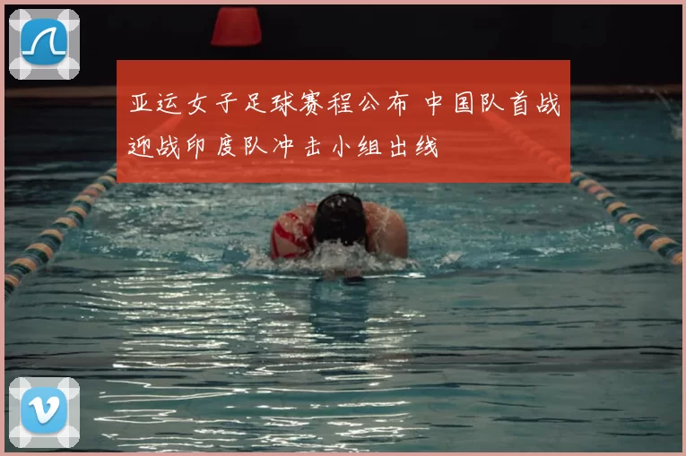 亚运女子足球赛程公布 中国队首战迎战印度队冲击小组出线