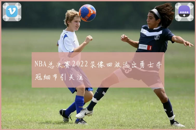 NBA总决赛2022录像回放流出勇士夺冠细节引关注