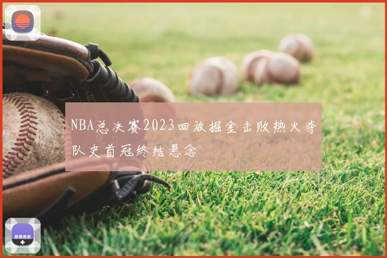 NBA总决赛2023回放掘金击败热火夺队史首冠终结悬念