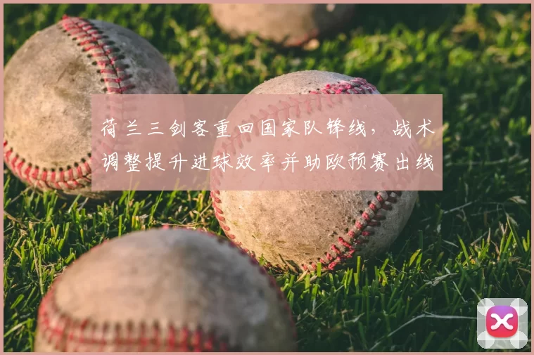 荷兰三剑客重回国家队锋线，战术调整提升进球效率并助欧预赛出线