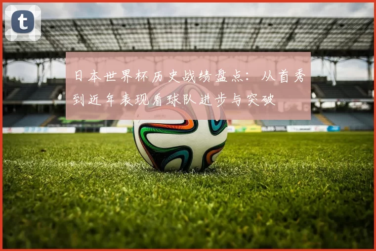 日本世界杯历史战绩盘点：从首秀到近年表现看球队进步与突破