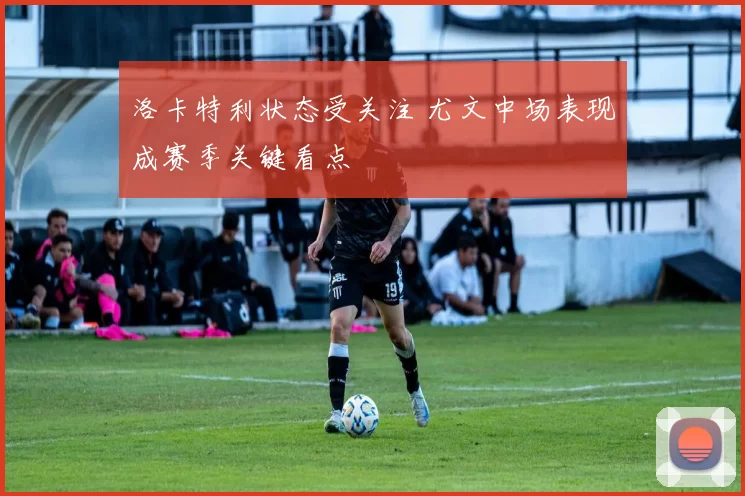 洛卡特利状态受关注 尤文中场表现成赛季关键看点