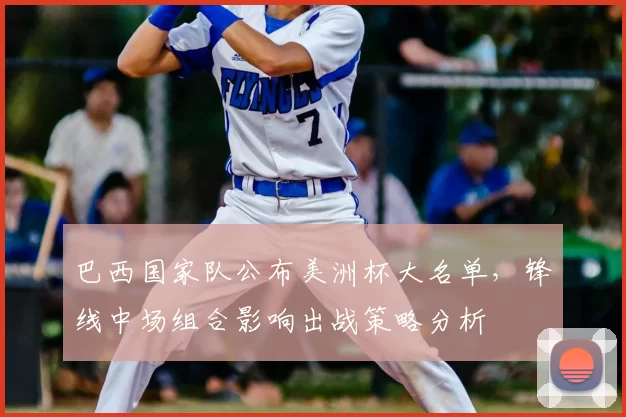 巴西国家队公布美洲杯大名单，锋线中场组合影响出战策略分析