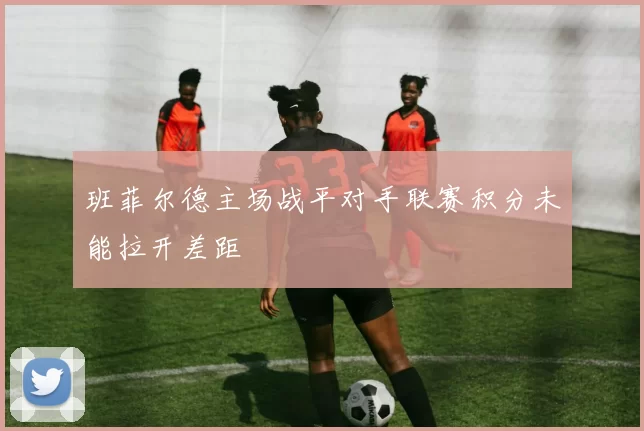 班菲尔德主场战平对手联赛积分未能拉开差距