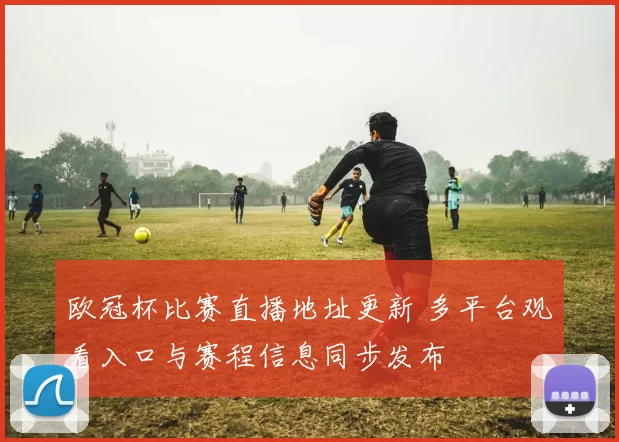 欧冠杯比赛直播地址更新 多平台观看入口与赛程信息同步发布