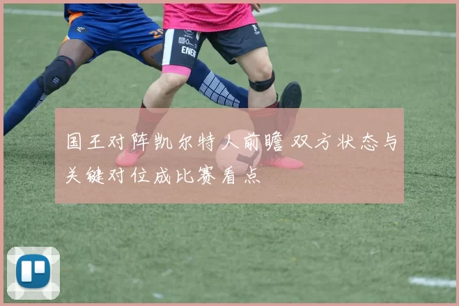 国王对阵凯尔特人前瞻 双方状态与关键对位成比赛看点