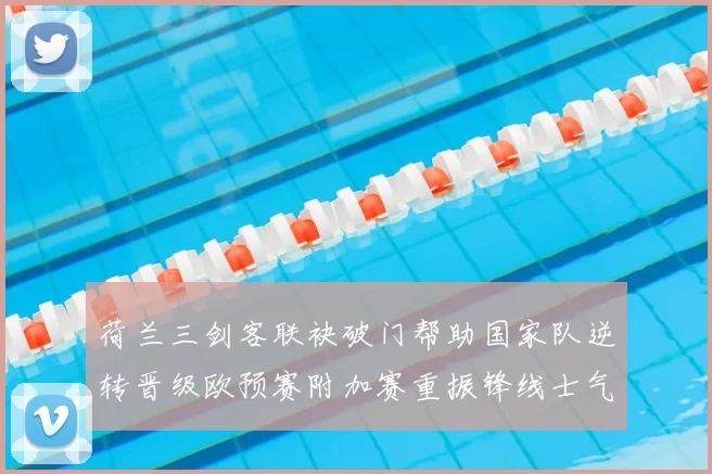荷兰三剑客联袂破门帮助国家队逆转晋级欧预赛附加赛重振锋线士气