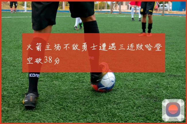 火箭主场不敌勇士遭遇三连败哈登空砍38分