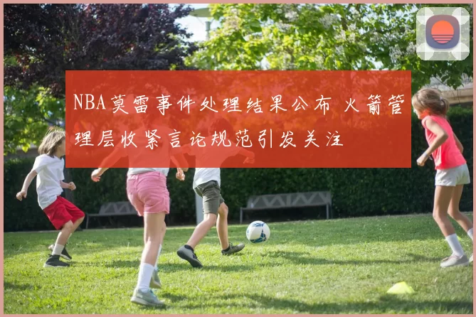 NBA莫雷事件处理结果公布 火箭管理层收紧言论规范引发关注