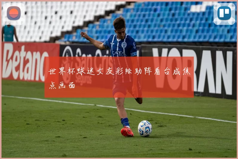 世界杯球迷女友彩绘助阵看台成焦点画面