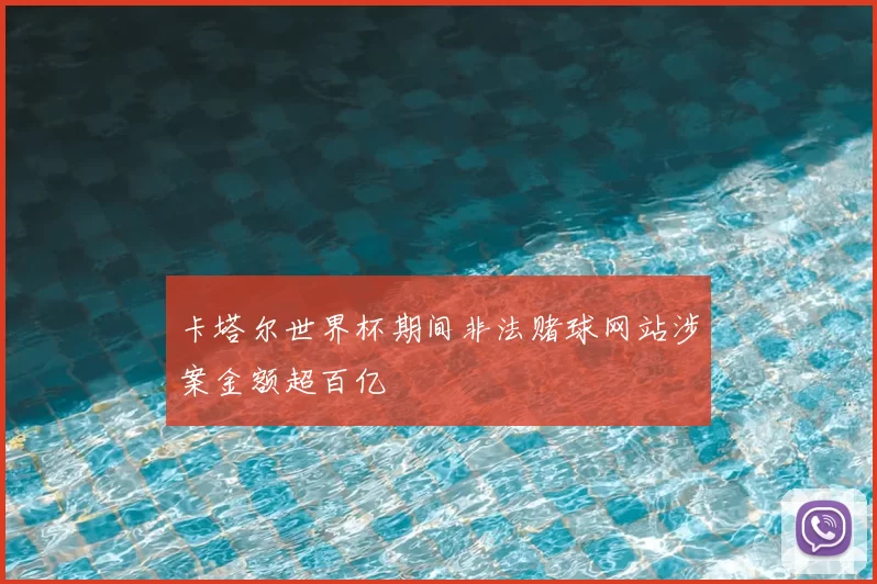 卡塔尔世界杯期间非法赌球网站涉案金额超百亿