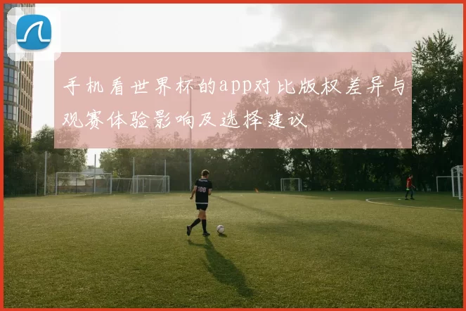 手机看世界杯的app对比版权差异与观赛体验影响及选择建议