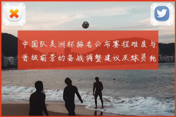 中国队美洲杯排名公布赛程难度与晋级前景的备战调整建议及球员轮换建议