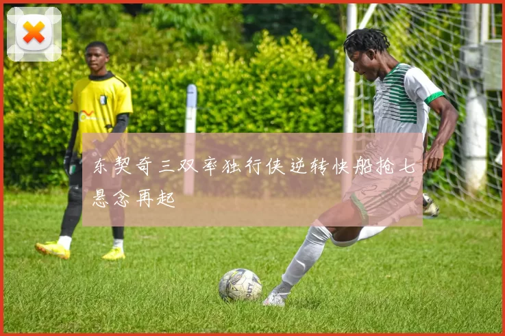 东契奇三双率独行侠逆转快船抢七悬念再起
