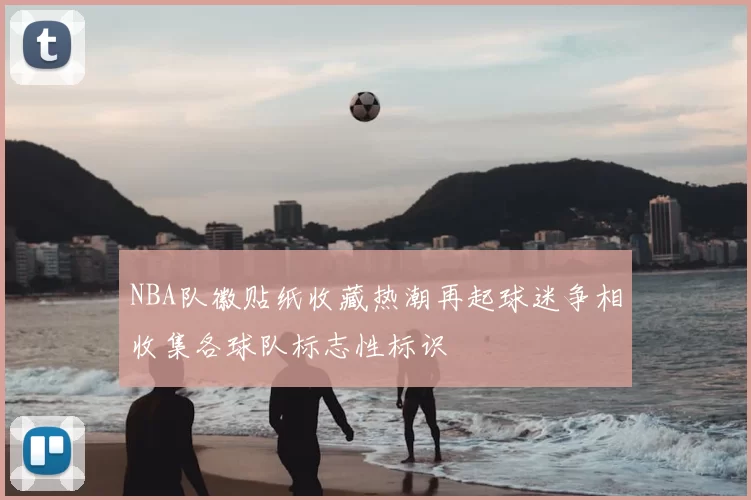 NBA队徽贴纸收藏热潮再起球迷争相收集各球队标志性标识