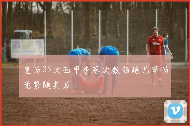 皇马35次西甲夺冠次数领跑巴萨马竞紧随其后