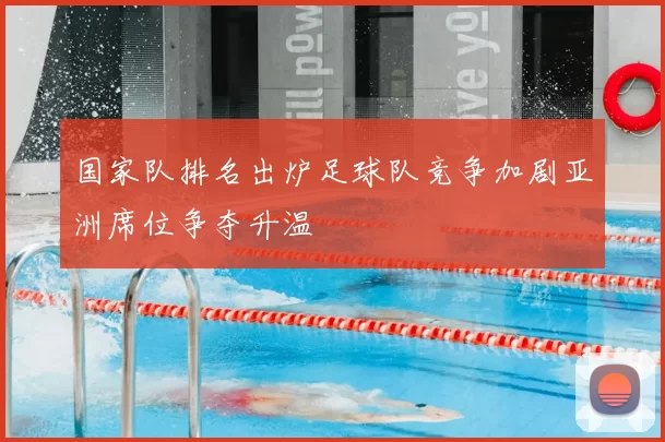 国家队排名出炉足球队竞争加剧亚洲席位争夺升温