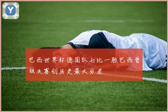 巴西世界杯德国队七比一胜巴西晋级决赛创历史最大分差