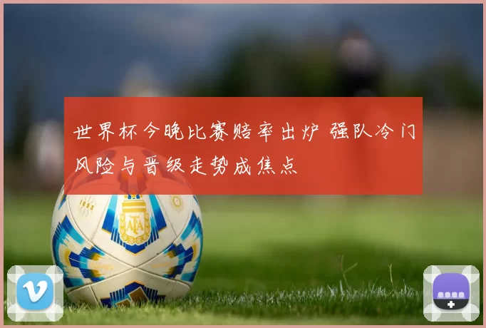 世界杯今晚比赛赔率出炉 强队冷门风险与晋级走势成焦点