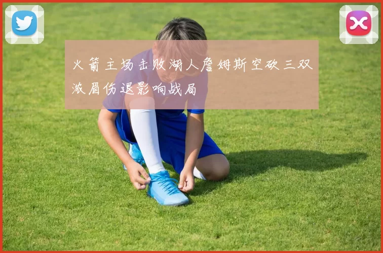 火箭主场击败湖人詹姆斯空砍三双浓眉伤退影响战局
