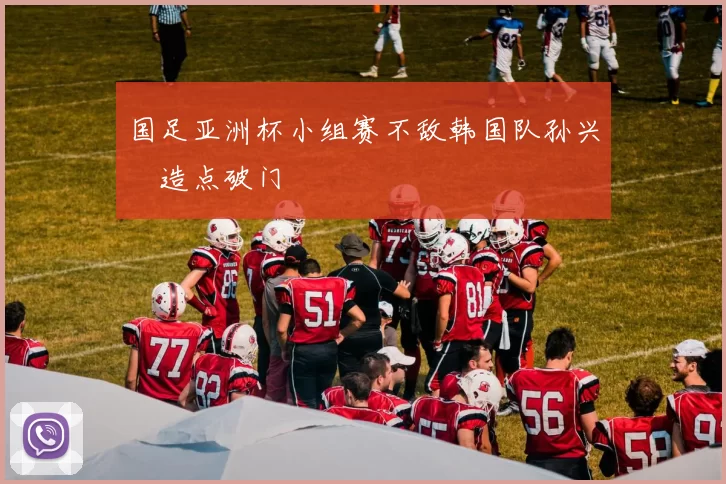 国足亚洲杯小组赛不敌韩国队孙兴慜造点破门