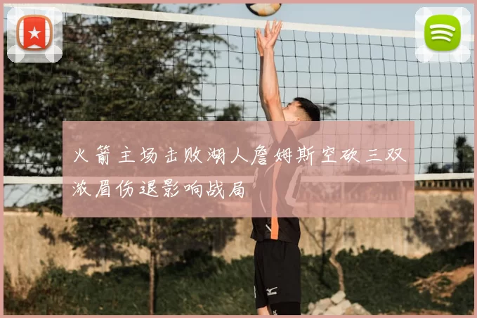 火箭主场击败湖人詹姆斯空砍三双浓眉伤退影响战局