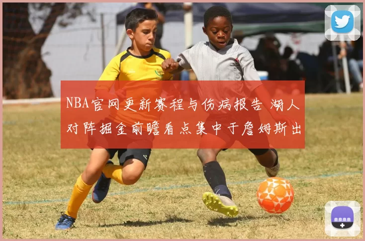 NBA官网更新赛程与伤病报告 湖人对阵掘金前瞻看点集中于詹姆斯出战情况