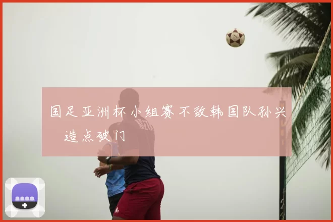 国足亚洲杯小组赛不敌韩国队孙兴慜造点破门