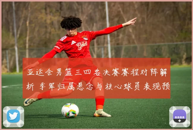 亚运会男篮三四名决赛赛程对阵解析 季军归属悬念与核心球员表现预测